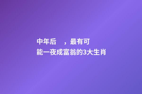 中年后，最有可能一夜成富翁的3大生肖